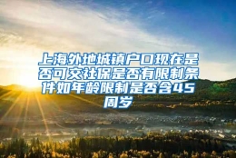 上海外地城镇户口现在是否可交社保是否有限制条件如年龄限制是否含45周岁