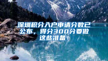 深圳积分入户申请分数已公布，得分300分要做这些准备！