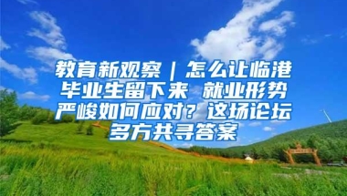 教育新观察｜怎么让临港毕业生留下来 就业形势严峻如何应对？这场论坛多方共寻答案