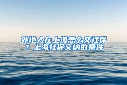 外地人在上海怎么交社保？上海社保交纳的条件