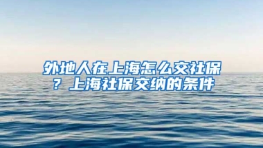 外地人在上海怎么交社保？上海社保交纳的条件