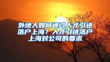 外地人如何通过人才引进落户上海？人才引进落户上海对公司的要求