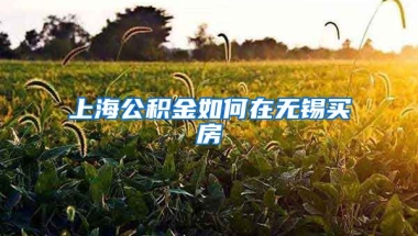 上海公积金如何在无锡买房