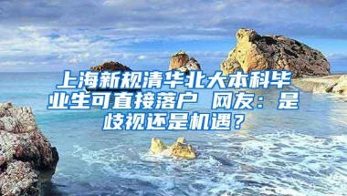 上海新规清华北大本科毕业生可直接落户 网友：是歧视还是机遇？