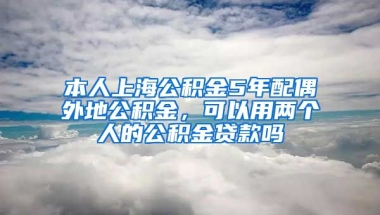 本人上海公积金5年配偶外地公积金，可以用两个人的公积金贷款吗