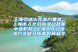 上海引进人才落户要求 上海市人才引进落户政策中级职称 上海人才引进落户流程及所需时间知乎