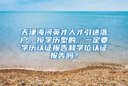 天津海河英才人才引进落户，按学历型的，一定要学历认证报告和学位认证报告吗？