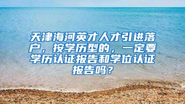 天津海河英才人才引进落户，按学历型的，一定要学历认证报告和学位认证报告吗？