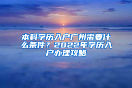 本科学历入户广州需要什么条件？2022年学历入户办理攻略