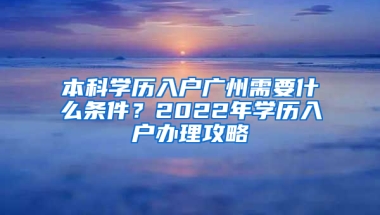 本科学历入户广州需要什么条件？2022年学历入户办理攻略