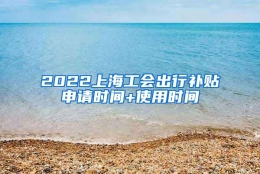 2022上海工会出行补贴申请时间+使用时间