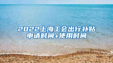 2022上海工会出行补贴申请时间+使用时间