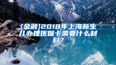 [金融]2018年上海新生儿办理医保卡需要什么材料？