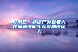 好消息！非深户外省老人在深就医明年起可刷医保卡