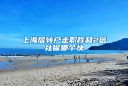 上海居转户走职称和2倍社保哪个快