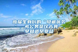 应届生身份的“隐藏优势”，考公务员仅占其一，早知道早受益