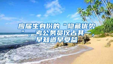 应届生身份的“隐藏优势”，考公务员仅占其一，早知道早受益