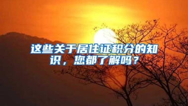 这些关于居住证积分的知识，您都了解吗？