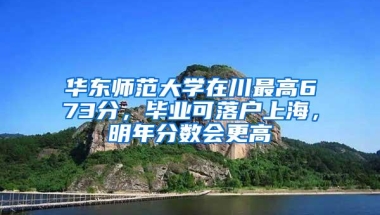 华东师范大学在川最高673分，毕业可落户上海，明年分数会更高