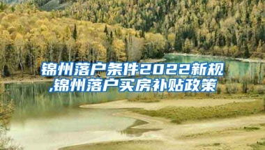 锦州落户条件2022新规,锦州落户买房补贴政策