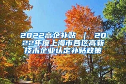 2022高企补贴 ｜ 2022年度上海市各区高新技术企业认定补贴政策