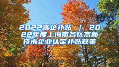 2022高企补贴 ｜ 2022年度上海市各区高新技术企业认定补贴政策