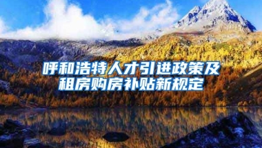 呼和浩特人才引进政策及租房购房补贴新规定