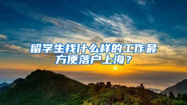 留学生找什么样的工作最方便落户上海？