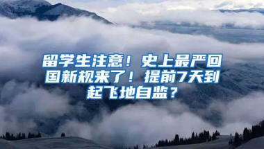 留学生注意！史上最严回国新规来了！提前7天到起飞地自监？