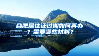 合肥居住证过期如何再办？需要哪些材料？