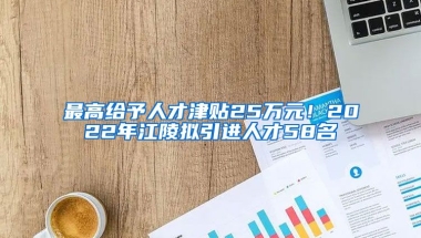 最高给予人才津贴25万元！2022年江陵拟引进人才58名