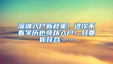 深圳入户新政策！这次不看学历也可以入户！只要你符合……