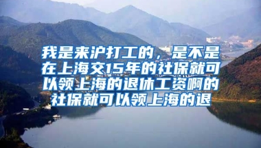 我是来沪打工的，是不是在上海交15年的社保就可以领上海的退休工资啊的社保就可以领上海的退