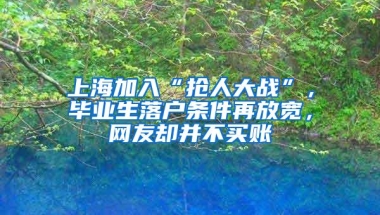 上海加入“抢人大战”，毕业生落户条件再放宽，网友却并不买账