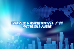 深圳人生下来就值180万！广州户口价值让人唏嘘