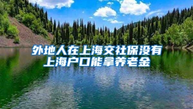 外地人在上海交社保没有上海户口能拿养老金