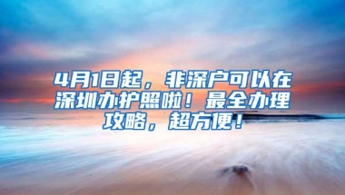 4月1日起，非深户可以在深圳办护照啦！最全办理攻略，超方便！