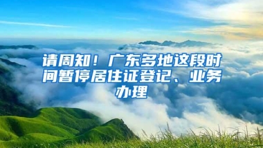 请周知！广东多地这段时间暂停居住证登记、业务办理