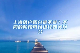 上海落户积分难不难？不同的阶段可以进行四类划分