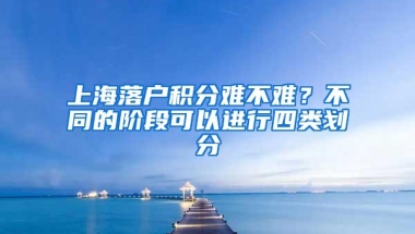 上海落户积分难不难？不同的阶段可以进行四类划分