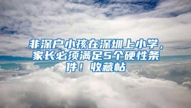 非深户小孩在深圳上小学，家长必须满足5个硬性条件！收藏帖