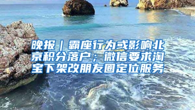 晚报｜霸座行为或影响北京积分落户；微信要求淘宝下架改朋友圈定位服务