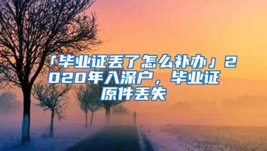 「毕业证丢了怎么补办」2020年入深户，毕业证原件丢失