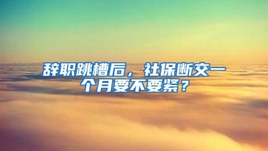 辞职跳槽后，社保断交一个月要不要紧？