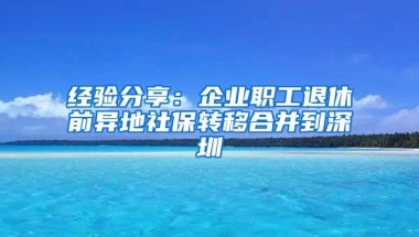 经验分享：企业职工退休前异地社保转移合并到深圳