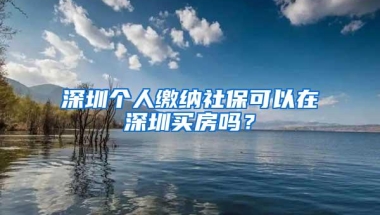 深圳个人缴纳社保可以在深圳买房吗？