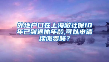 外地户口在上海缴社保10年已到退休年龄,可以申请续缴费吗？