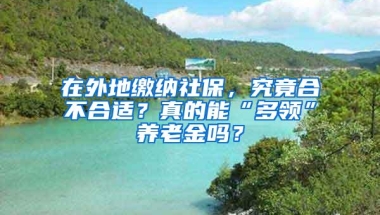 在外地缴纳社保，究竟合不合适？真的能“多领”养老金吗？