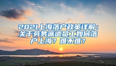 2021上海落户政策详解：关于劳务派遣员工如何落户上海？难不难？