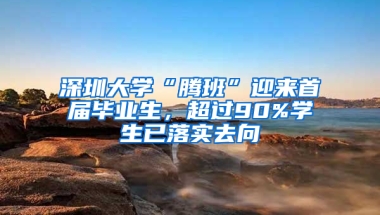 深圳大学“腾班”迎来首届毕业生，超过90%学生已落实去向